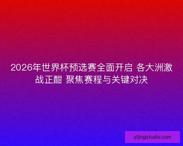 2026年世界杯预选赛全面开启 各大洲激战正酣 聚焦赛程与关键对决