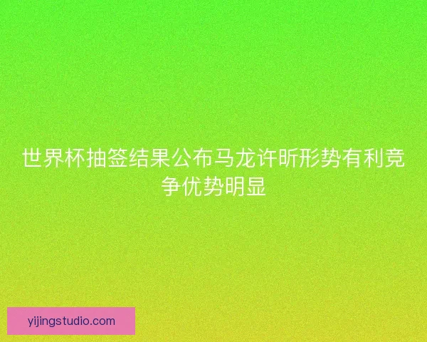 世界杯抽签结果公布马龙许昕形势有利竞争优势明显