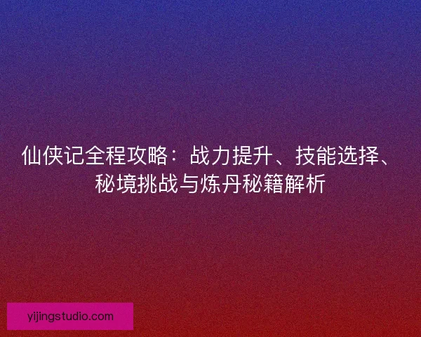 仙侠记全程攻略：战力提升、技能选择、秘境挑战与炼丹秘籍解析