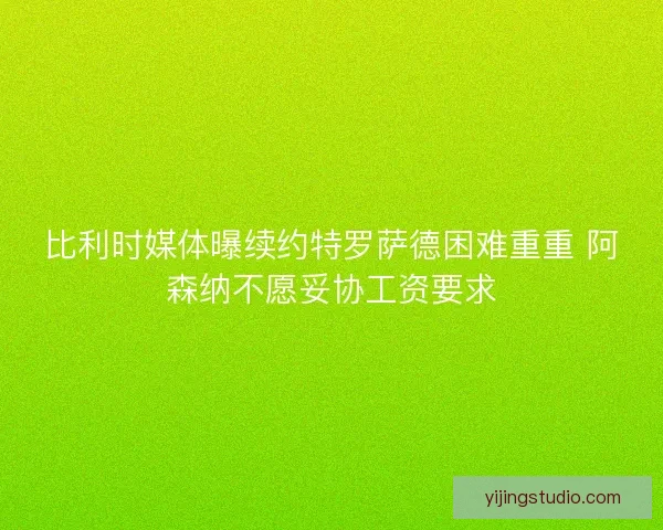 比利时媒体曝续约特罗萨德困难重重 阿森纳不愿妥协工资要求