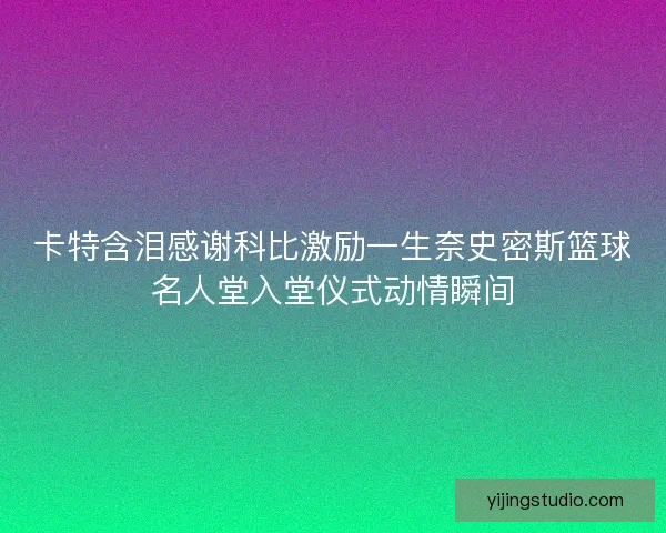 卡特含泪感谢科比激励一生奈史密斯篮球名人堂入堂仪式动情瞬间