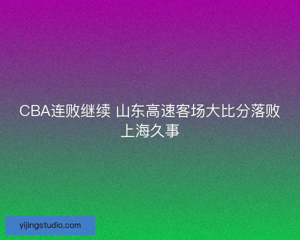 CBA连败继续 山东高速客场大比分落败上海久事